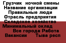 Грузчик  ночной смены › Название организации ­ Правильные люди › Отрасль предприятия ­ Складское хозяйство › Минимальный оклад ­ 30 000 - Все города Работа » Вакансии   . Тыва респ.